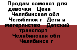 Продам самокат для девочки › Цена ­ 500 - Челябинская обл., Челябинск г. Дети и материнство » Детский транспорт   . Челябинская обл.,Челябинск г.